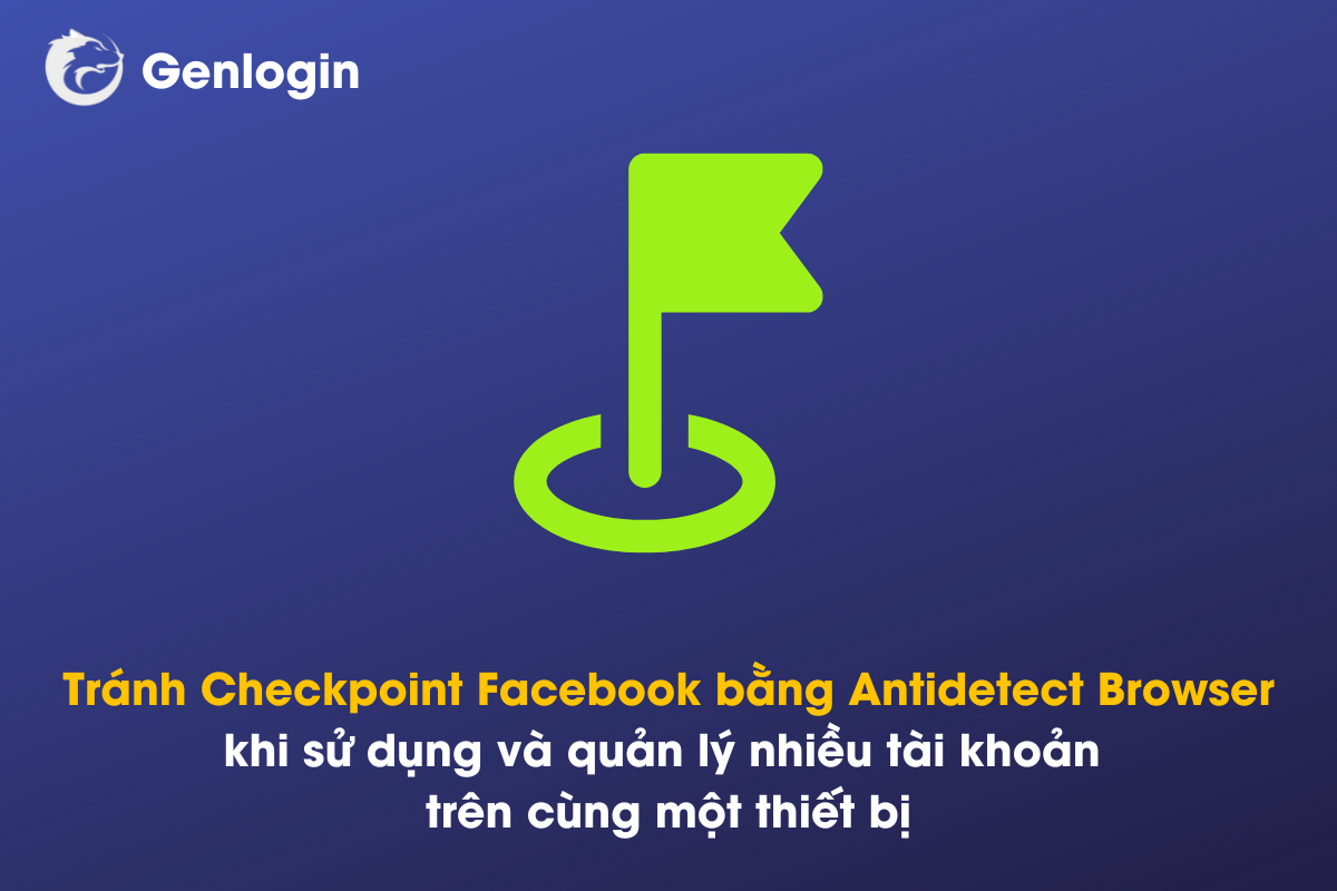 cách tránh checkpoint facebook bằng antidetect browser khi sử dụng và quản lý nhiều tài khoản trên cùng một thiết bị