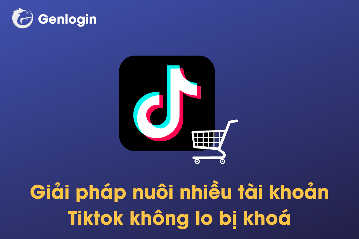 Giải pháp nuôi và quản lý nhiều tài khoản Tiktok shop trên cùng một thiết bị mà không lo bị khoá